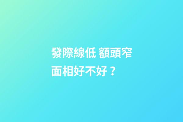 發際線低 額頭窄面相好不好？